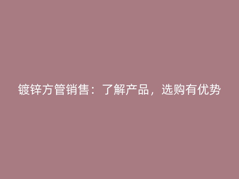 鍍鋅方管銷售：了解產(chǎn)品，選購有優(yōu)勢
