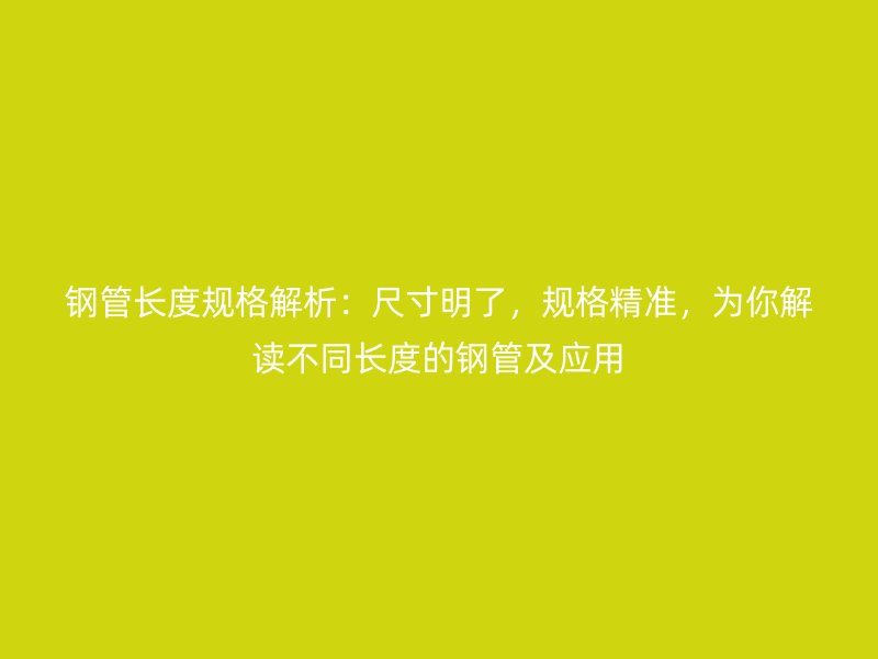 鋼管長度規(guī)格解析：尺寸明了，規(guī)格精準，為你解讀不同長度的鋼管及應用