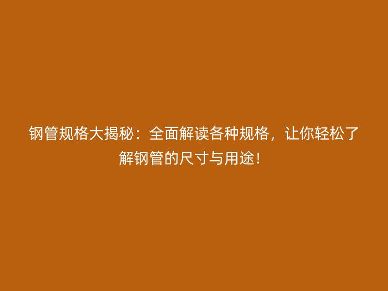 鋼管規(guī)格大揭秘：全面解讀各種規(guī)格，讓你輕松了解鋼管的尺寸與用途！