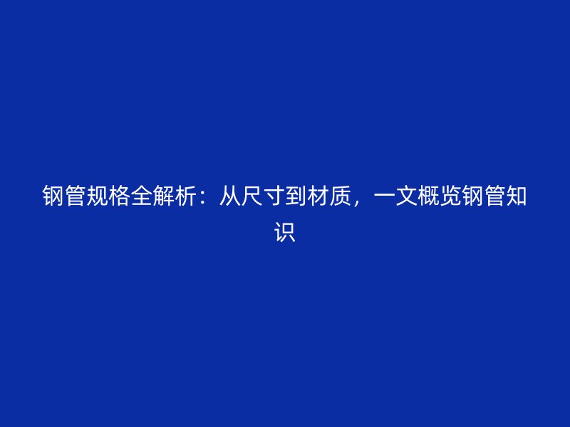 鋼管規(guī)格全解析：從尺寸到材質(zhì)，一文概覽鋼管知識(shí)
