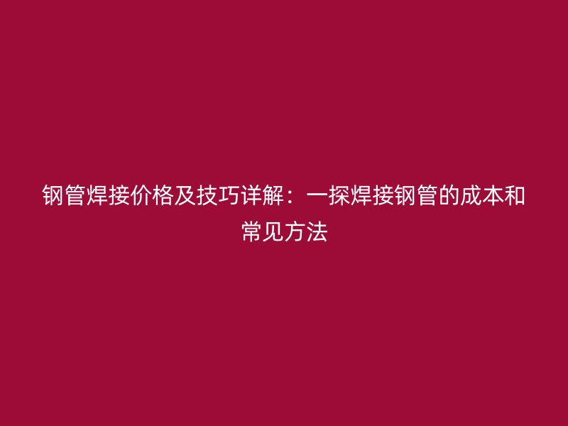 鋼管焊接價(jià)格及技巧詳解：一探焊接鋼管的成本和常見(jiàn)方法