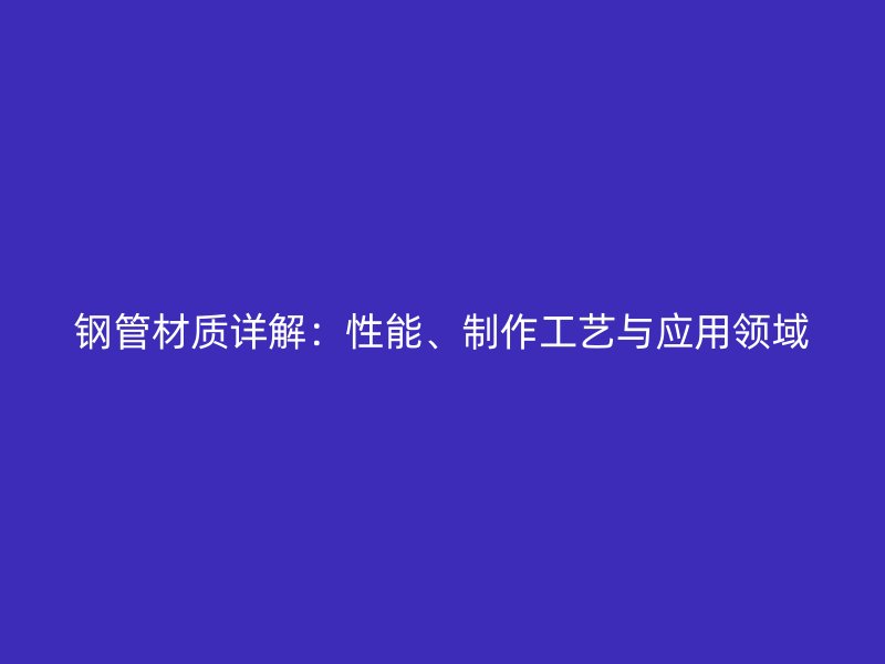 鋼管材質(zhì)詳解：性能、制作工藝與應(yīng)用領(lǐng)域