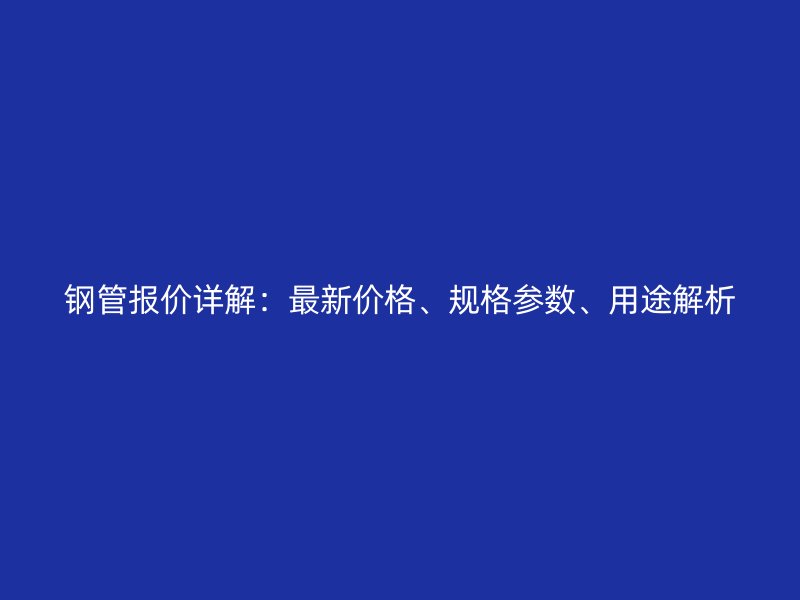 鋼管報價詳解：最新價格、規(guī)格參數(shù)、用途解析