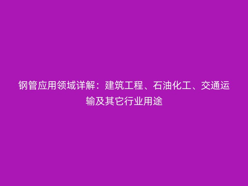 鋼管應(yīng)用領(lǐng)域詳解：建筑工程、石油化工、交通運(yùn)輸及其它行業(yè)用途