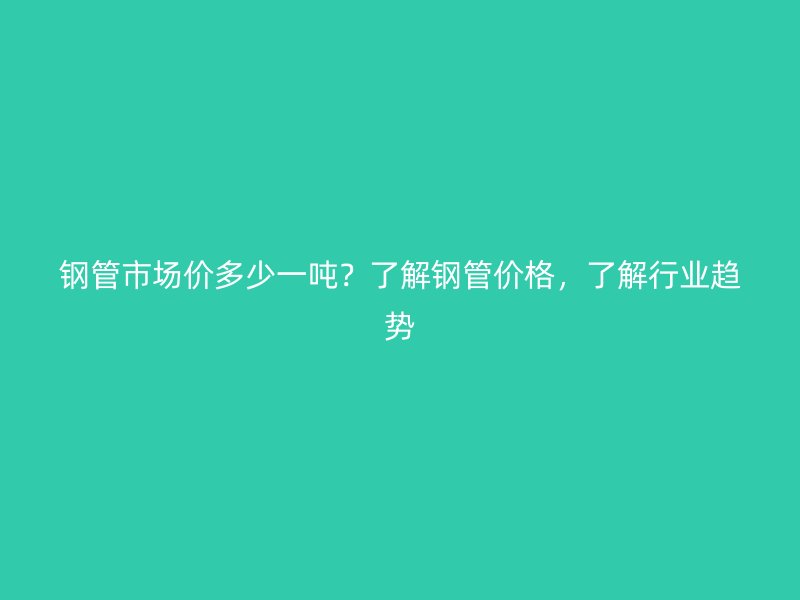 鋼管市場價多少一噸？了解鋼管價格，了解行業(yè)趨勢