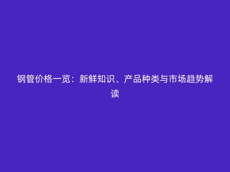 鋼管價(jià)格一覽：新鮮知識(shí)、產(chǎn)品種類與市場(chǎng)趨勢(shì)解讀