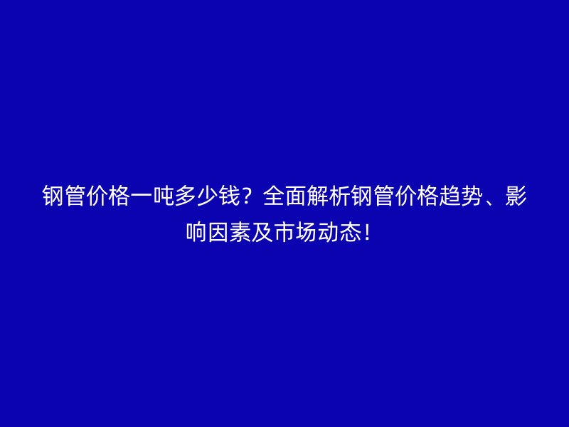 鋼管價(jià)格一噸多少錢？全面解析鋼管價(jià)格趨勢、影響因素及市場動態(tài)！