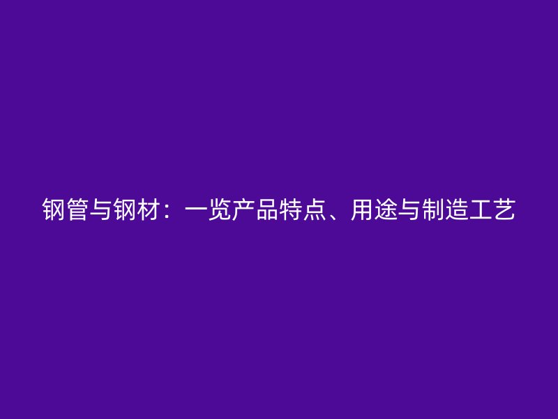 鋼管與鋼材：一覽產(chǎn)品特點(diǎn)、用途與制造工藝