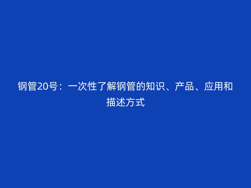 鋼管20號：一次性了解鋼管的知識、產(chǎn)品、應(yīng)用和描述方式