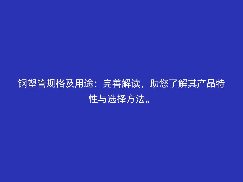 鋼塑管規(guī)格及用途：完善解讀，助您了解其產(chǎn)品特性與選擇方法。