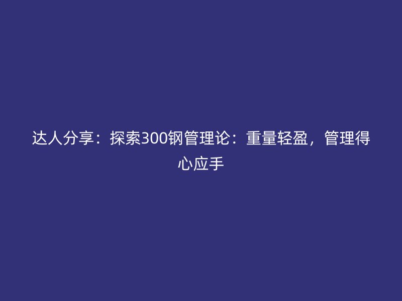 達人分享：探索300鋼管理論：重量輕盈，管理得心應(yīng)手