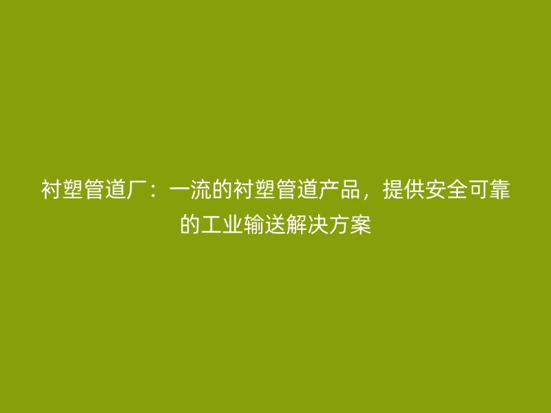 襯塑管道廠：一流的襯塑管道產品，提供安全可靠的工業(yè)輸送解決方案