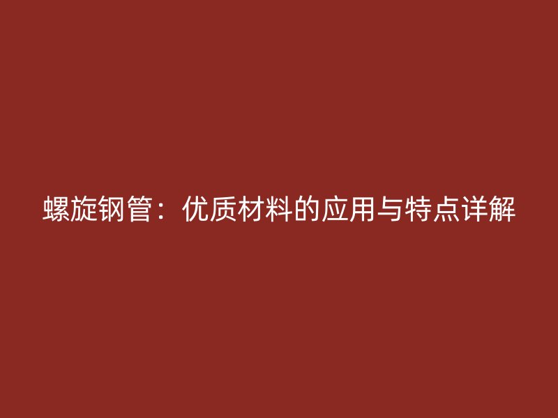 螺旋鋼管：優(yōu)質材料的應用與特點詳解