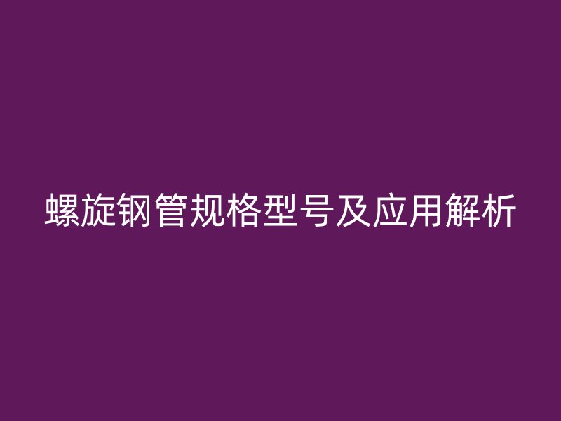 螺旋鋼管規(guī)格型號及應(yīng)用解析
