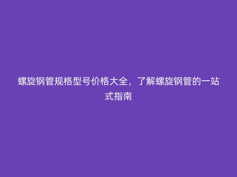 螺旋鋼管規(guī)格型號(hào)價(jià)格大全，了解螺旋鋼管的一站式指南