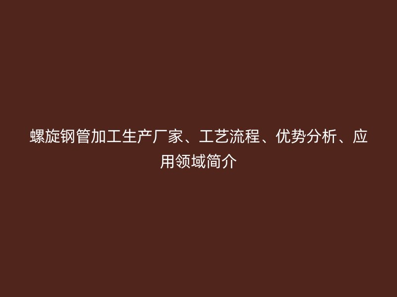 螺旋鋼管加工生產(chǎn)廠家、工藝流程、優(yōu)勢分析、應(yīng)用領(lǐng)域簡介