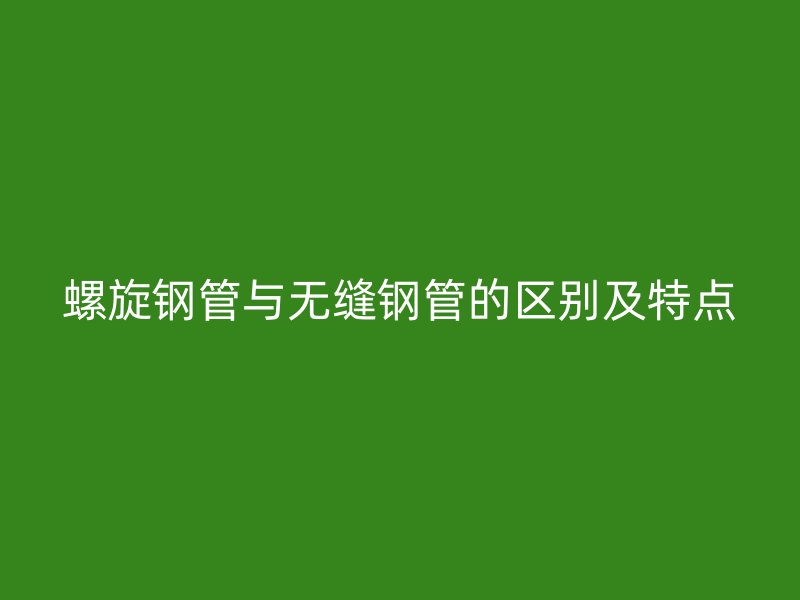 螺旋鋼管與無(wú)縫鋼管的區(qū)別及特點(diǎn)