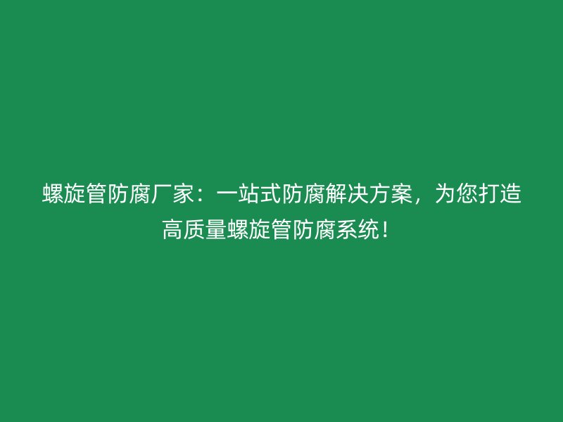 螺旋管防腐廠家：一站式防腐解決方案，為您打造高質(zhì)量螺旋管防腐系統(tǒng)！