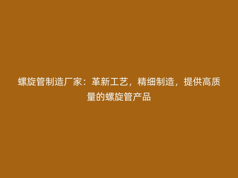 螺旋管制造廠(chǎng)家：革新工藝，精細(xì)制造，提供高質(zhì)量的螺旋管產(chǎn)品
