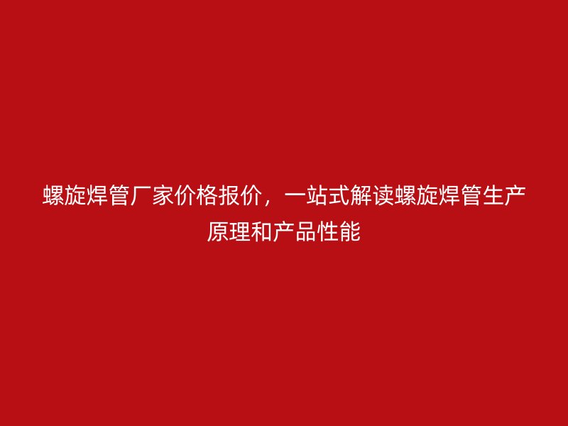 螺旋焊管廠家價(jià)格報(bào)價(jià)，一站式解讀螺旋焊管生產(chǎn)原理和產(chǎn)品性能