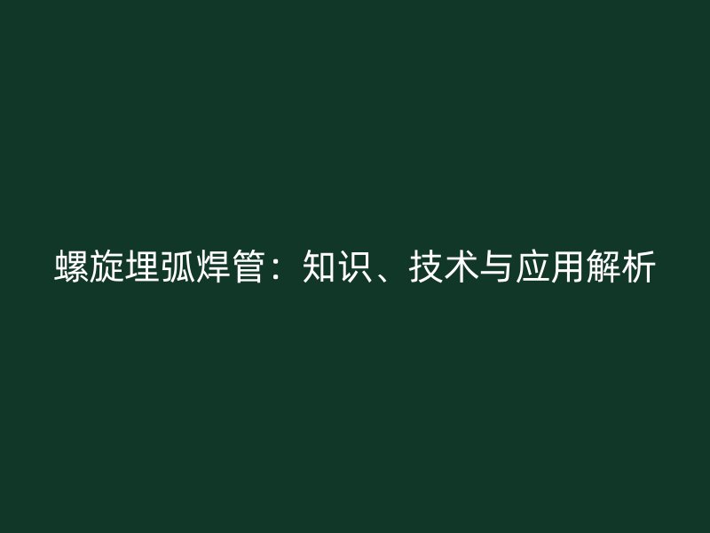 螺旋埋弧焊管：知識、技術(shù)與應(yīng)用解析