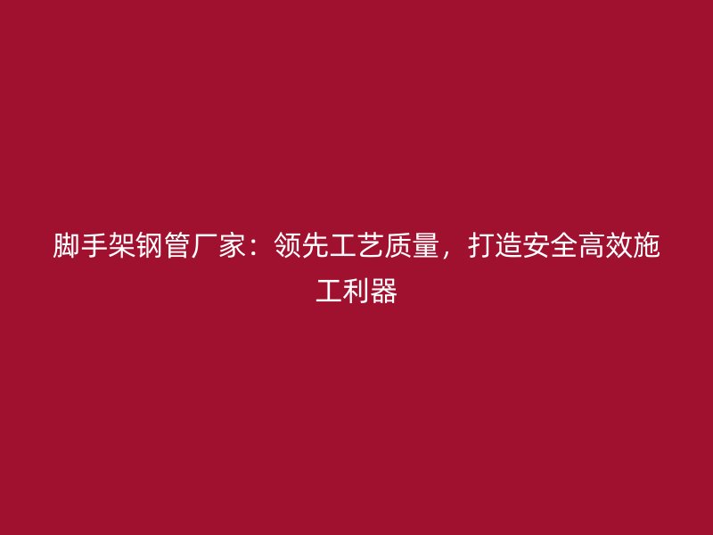 腳手架鋼管廠家：領(lǐng)先工藝質(zhì)量，打造安全高效施工利器