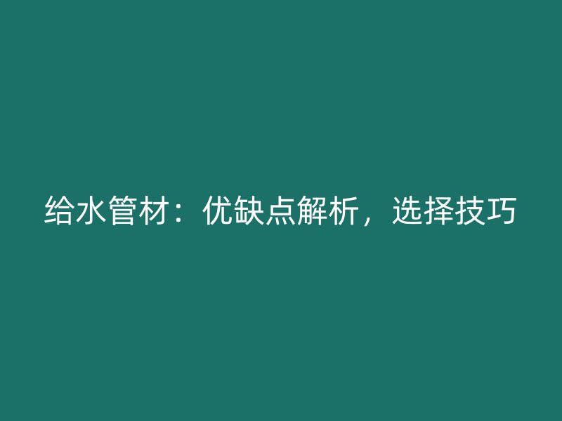 給水管材：優(yōu)缺點解析，選擇技巧