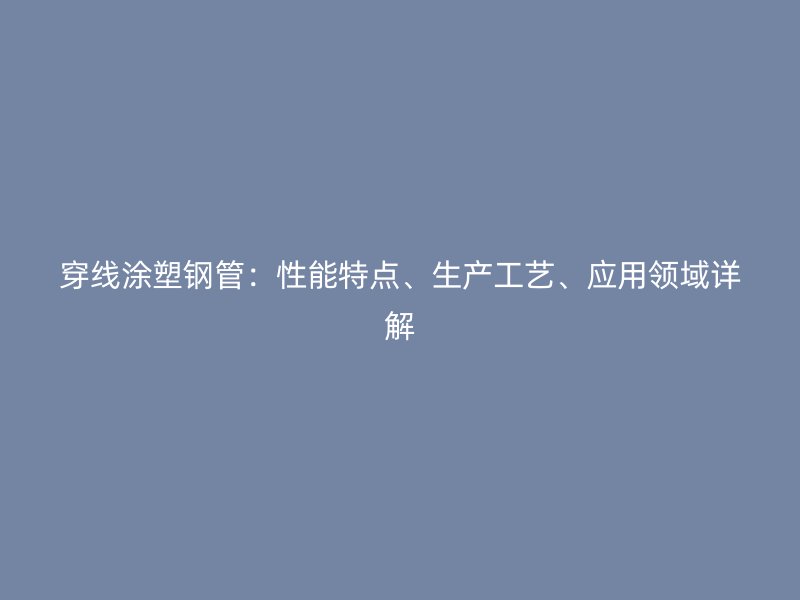 穿線涂塑鋼管：性能特點(diǎn)、生產(chǎn)工藝、應(yīng)用領(lǐng)域詳解