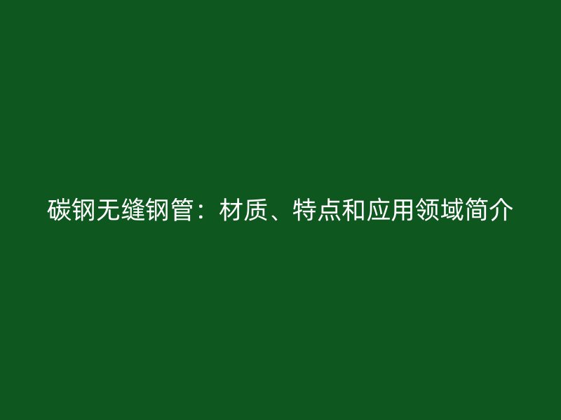 碳鋼無(wú)縫鋼管：材質(zhì)、特點(diǎn)和應(yīng)用領(lǐng)域簡(jiǎn)介