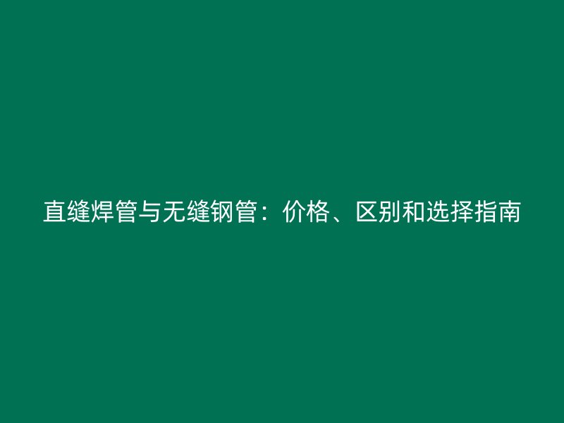 直縫焊管與無縫鋼管：價(jià)格、區(qū)別和選擇指南