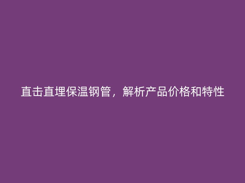 直擊直埋保溫鋼管，解析產(chǎn)品價格和特性