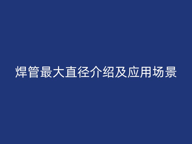 焊管最大直徑介紹及應(yīng)用場景