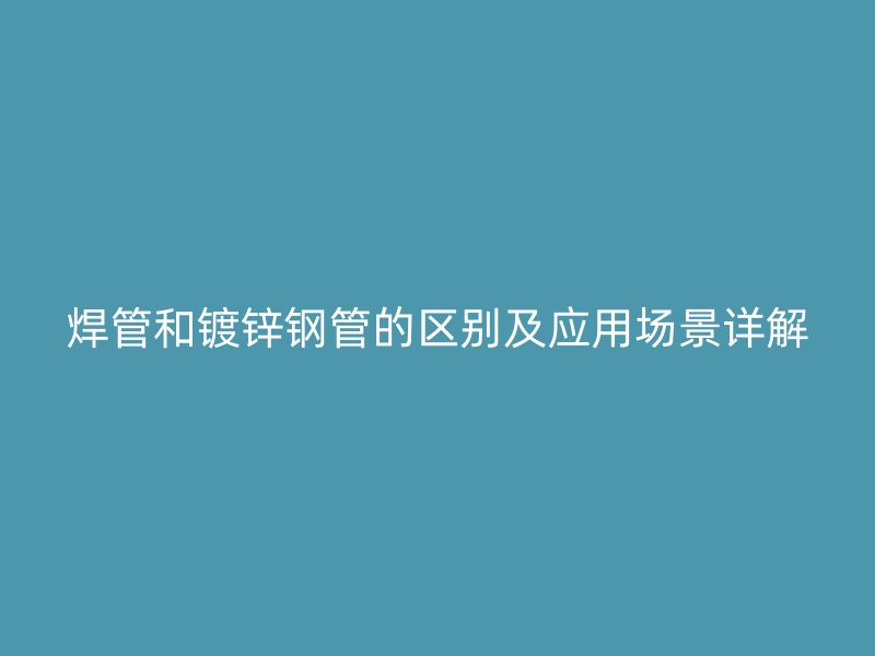 焊管和鍍鋅鋼管的區(qū)別及應用場景詳解