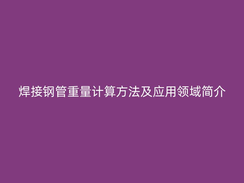 焊接鋼管重量計(jì)算方法及應(yīng)用領(lǐng)域簡介