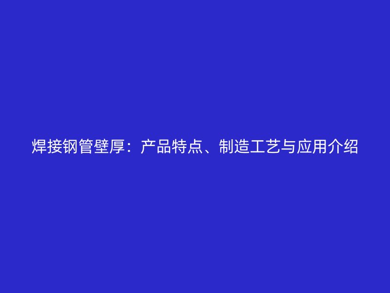 焊接鋼管壁厚：產(chǎn)品特點(diǎn)、制造工藝與應(yīng)用介紹