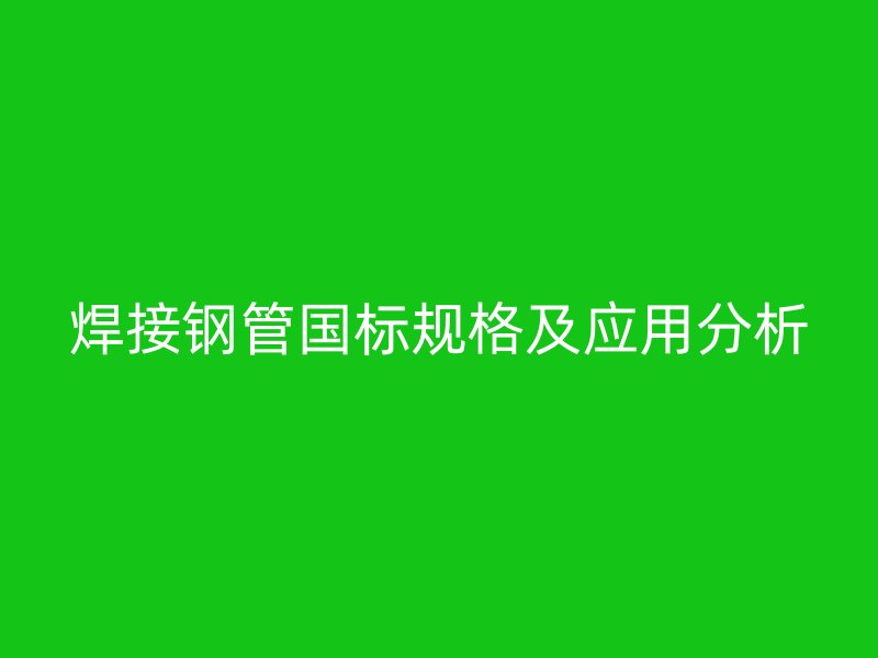 焊接鋼管國標(biāo)規(guī)格及應(yīng)用分析
