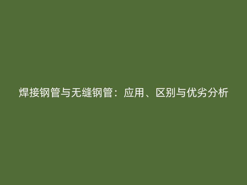 焊接鋼管與無縫鋼管：應(yīng)用、區(qū)別與優(yōu)劣分析