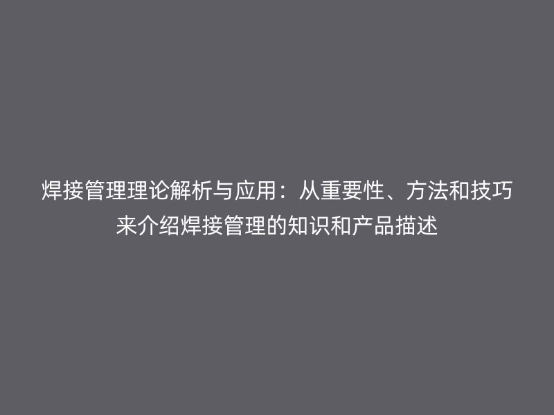 焊接管理理論解析與應(yīng)用：從重要性、方法和技巧來(lái)介紹焊接管理的知識(shí)和產(chǎn)品描述