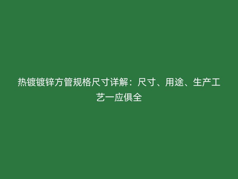 熱鍍鍍鋅方管規(guī)格尺寸詳解：尺寸、用途、生產(chǎn)工藝一應(yīng)俱全