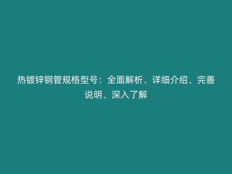 熱鍍鋅鋼管規(guī)格型號：全面解析、詳細介紹、完善說明、深入了解