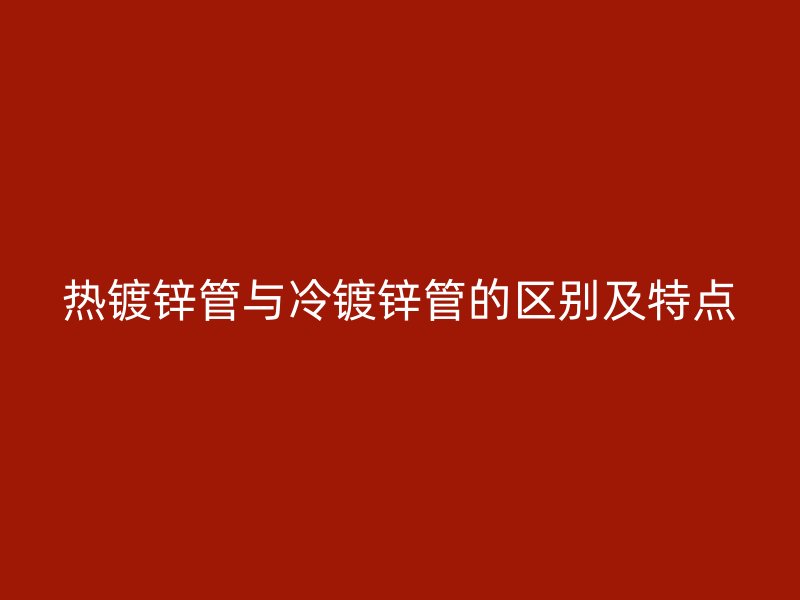 熱鍍鋅管與冷鍍鋅管的區(qū)別及特點