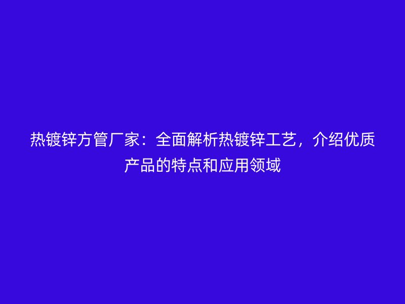 熱鍍鋅方管廠家：全面解析熱鍍鋅工藝，介紹優(yōu)質(zhì)產(chǎn)品的特點和應用領(lǐng)域