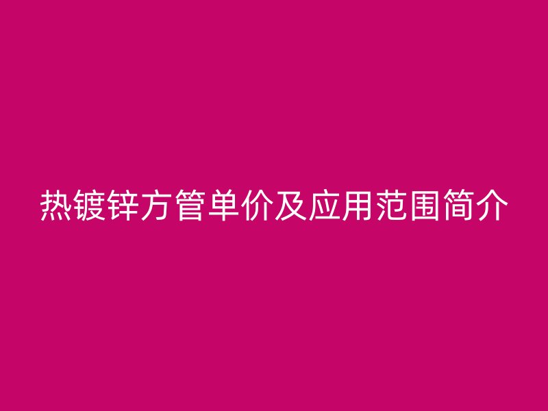 熱鍍鋅方管單價(jià)及應(yīng)用范圍簡(jiǎn)介