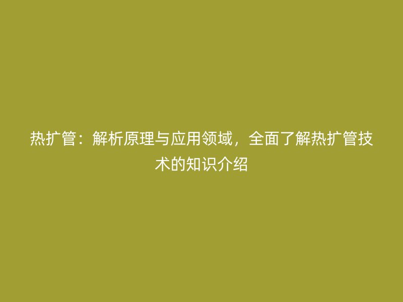 熱擴管：解析原理與應用領域，全面了解熱擴管技術的知識介紹