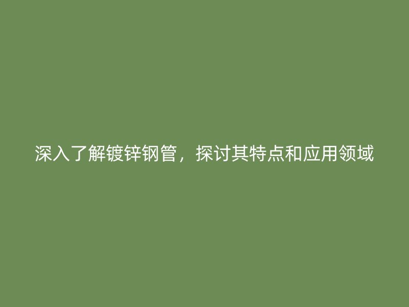 深入了解鍍鋅鋼管，探討其特點(diǎn)和應(yīng)用領(lǐng)域