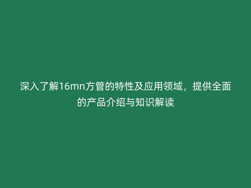 深入了解16mn方管的特性及應用領(lǐng)域，提供全面的產(chǎn)品介紹與知識解讀