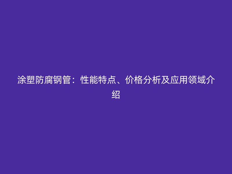 涂塑防腐鋼管：性能特點、價格分析及應用領域介紹