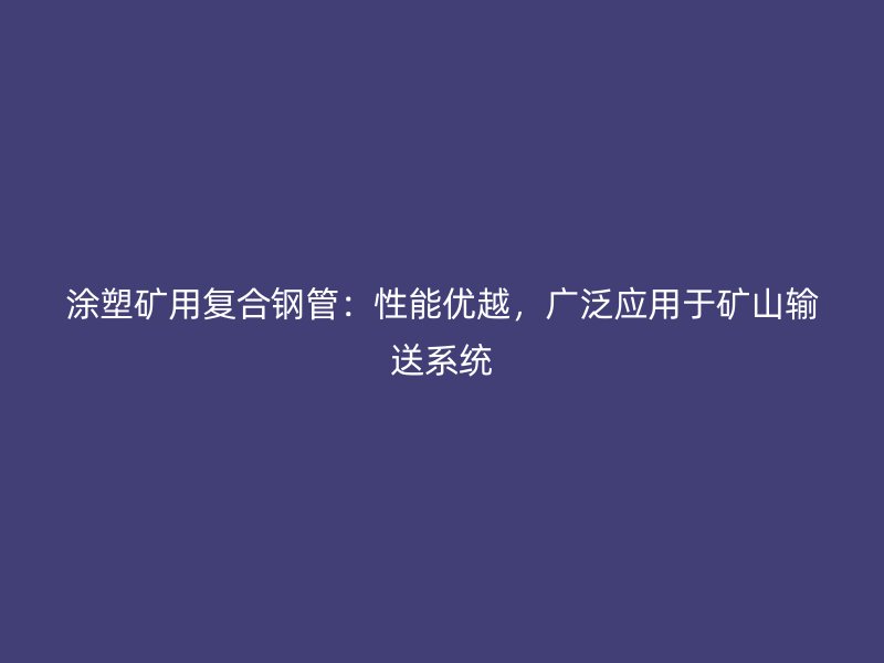 涂塑礦用復(fù)合鋼管：性能優(yōu)越，廣泛應(yīng)用于礦山輸送系統(tǒng)