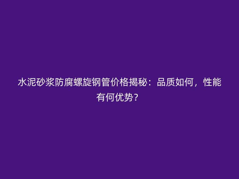 水泥砂漿防腐螺旋鋼管價(jià)格揭秘：品質(zhì)如何，性能有何優(yōu)勢(shì)？