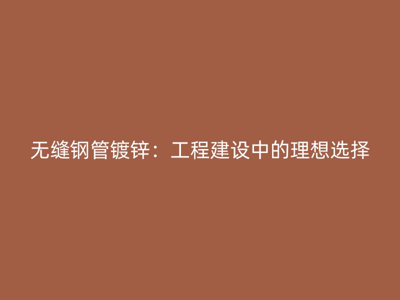 無(wú)縫鋼管鍍鋅：工程建設(shè)中的理想選擇